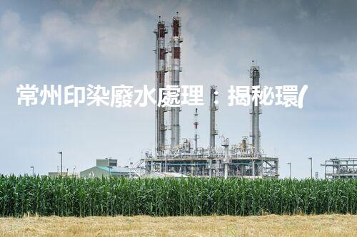 常州印染廢水處理：揭秘環(huán)保新技術(shù)的革命！